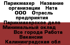 Парикмахер › Название организации ­ Ната, ООО › Отрасль предприятия ­ Парикмахерское дело › Минимальный оклад ­ 35 000 - Все города Работа » Вакансии   . Калининградская обл.,Приморск г.